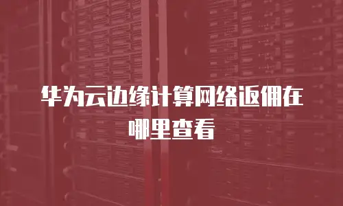 华为云边缘计算网络返佣在哪里查看