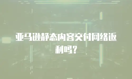 亚马逊静态内容交付网络返利吗？