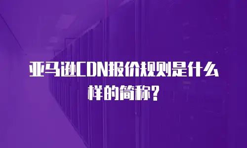 亚马逊CDN报价规则是什么样的简称?