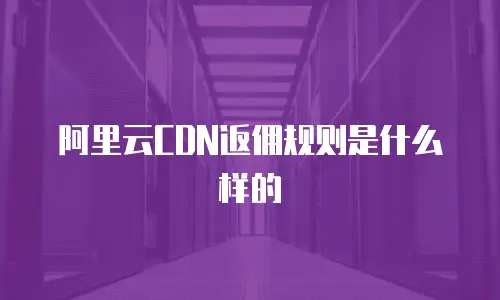 阿里云CDN返佣规则是什么样的