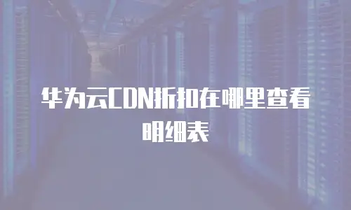华为云CDN折扣在哪里查看明细表