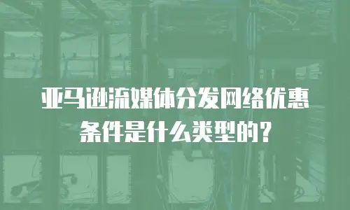 亚马逊流媒体分发网络优惠条件是什么类型的？