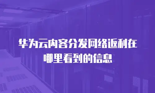 华为云内容分发网络返利在哪里看到的信息