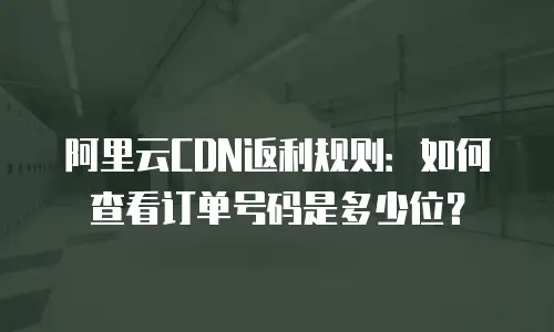 阿里云CDN返利规则：如何查看订单号码是多少位？