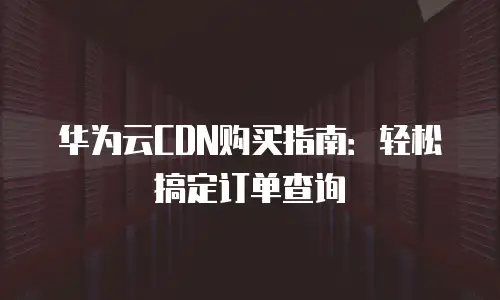 华为云CDN购买指南：轻松搞定订单查询