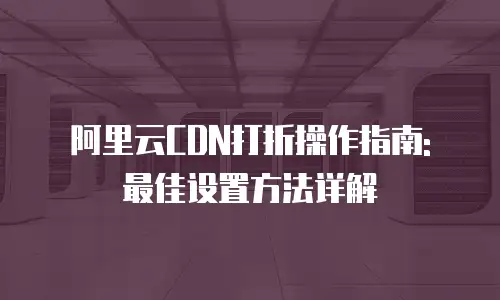 阿里云CDN打折操作指南: 最佳设置方法详解
