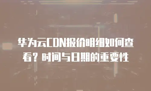 华为云CDN报价明细如何查看？时间与日期的重要性