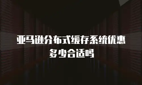 亚马逊分布式缓存系统优惠多少合适吗