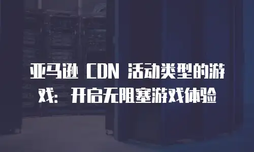 亚马逊 CDN 活动类型的游戏：开启无阻塞游戏体验