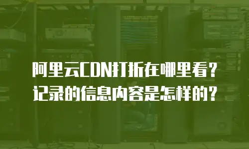 阿里云CDN打折在哪里看？记录的信息内容是怎样的？