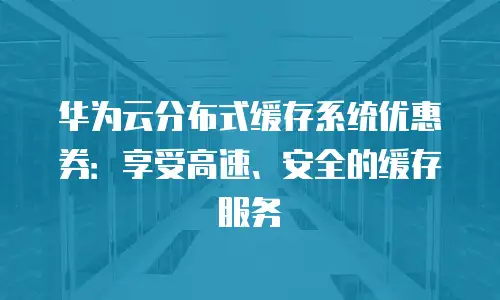 华为云分布式缓存系统优惠券：享受高速、安全的缓存服务
