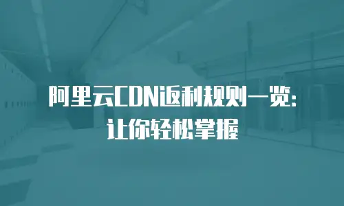 阿里云CDN返利规则一览：让你轻松掌握