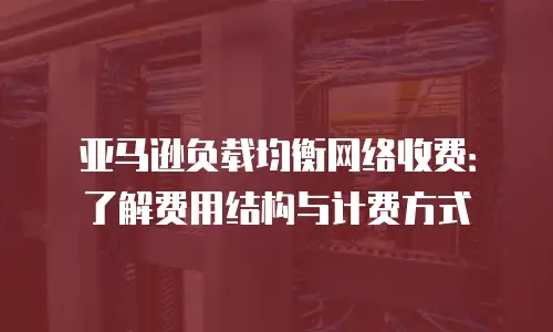 亚马逊负载均衡网络收费：了解费用结构与计费方式