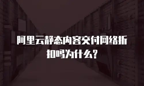 阿里云静态内容交付网络折扣吗为什么?