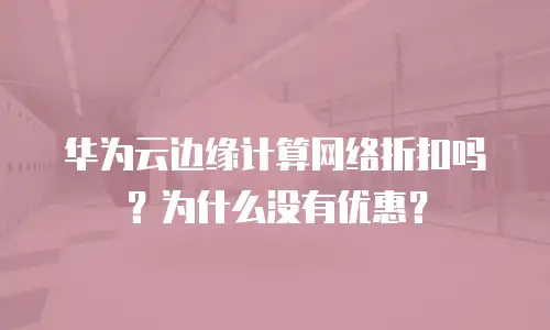 华为云边缘计算网络折扣吗？为什么没有优惠？