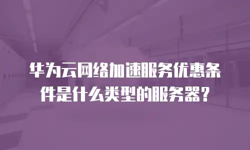 华为云网络加速服务优惠条件是什么类型的服务器？