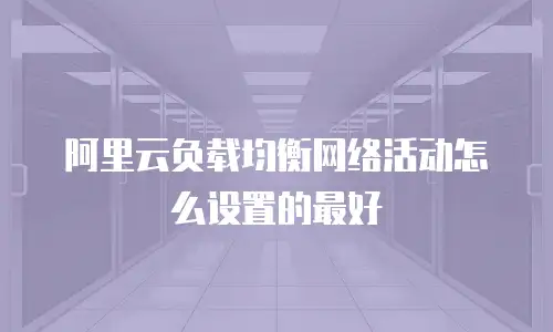 阿里云负载均衡网络活动怎么设置的最好
