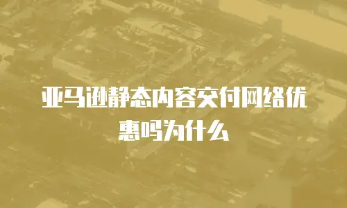 亚马逊静态内容交付网络优惠吗为什么