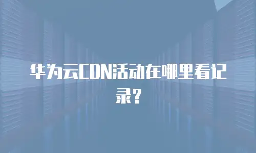 华为云CDN活动在哪里看记录？