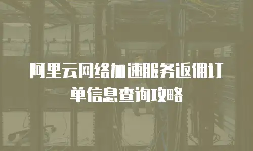 阿里云网络加速服务返佣订单信息查询攻略