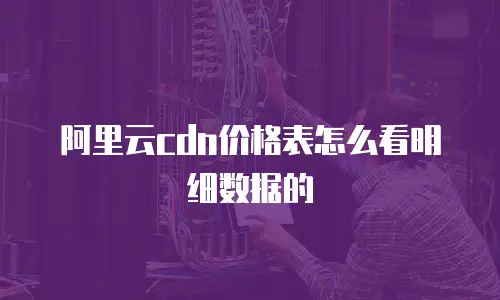 阿里云cdn价格表怎么看明细数据的