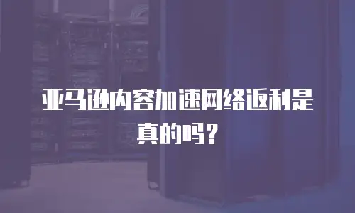 亚马逊内容加速网络返利是真的吗？