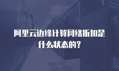 阿里云边缘计算网络折扣是什么状态的？