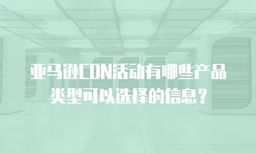 亚马逊CDN活动有哪些产品类型可以选择的信息？