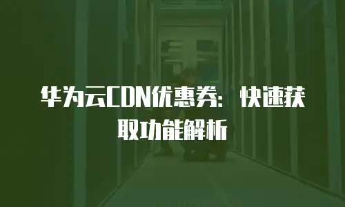 华为云CDN优惠券：快速获取功能解析