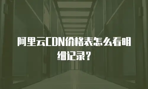 阿里云CDN价格表怎么看明细记录？