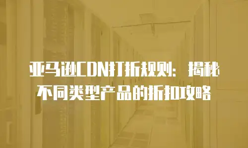 亚马逊CDN打折规则：揭秘不同类型产品的折扣攻略