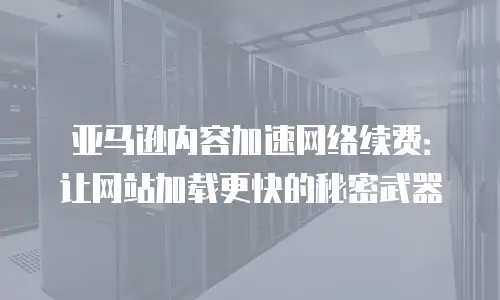 亚马逊内容加速网络续费：让网站加载更快的秘密武器
