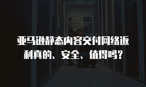 亚马逊静态内容交付网络返利真的、安全、值得吗？
