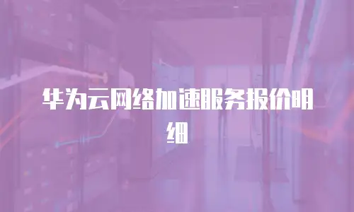 华为云网络加速服务报价明细