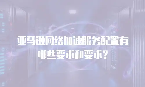 亚马逊网络加速服务配置有哪些要求和要求？