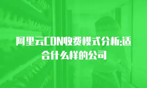 阿里云CDN收费模式分析:适合什么样的公司