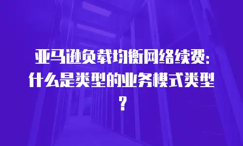亚马逊负载均衡网络续费：什么是类型的业务模式类型？