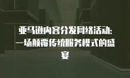 亚马逊内容分发网络活动：一场颠覆传统服务模式的盛宴