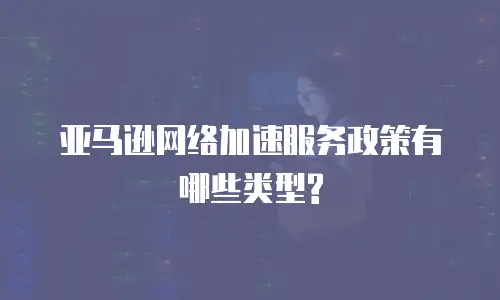 亚马逊网络加速服务政策有哪些类型?