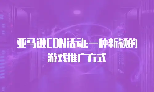 亚马逊CDN活动:一种新颖的游戏推广方式