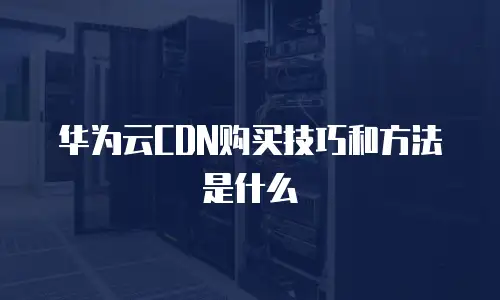 华为云CDN购买技巧和方法是什么