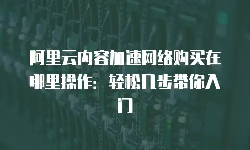阿里云内容加速网络购买在哪里操作：轻松几步带你入门