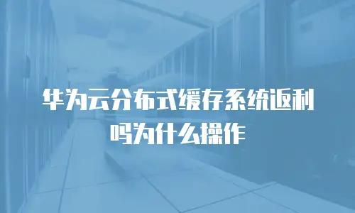 华为云分布式缓存系统返利吗为什么操作