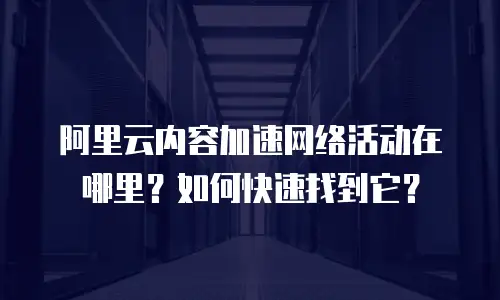阿里云内容加速网络活动在哪里？如何快速找到它？