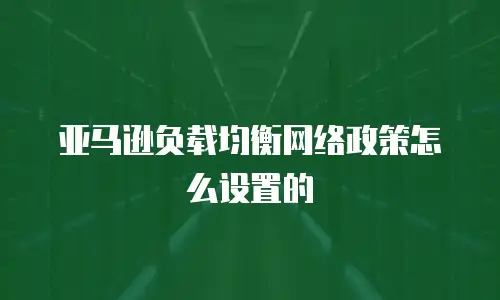 亚马逊负载均衡网络政策怎么设置的