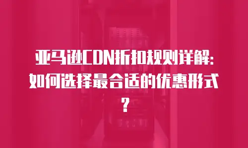 亚马逊CDN折扣规则详解：如何选择最合适的优惠形式？