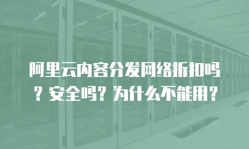 阿里云内容分发网络折扣吗？安全吗？为什么不能用？