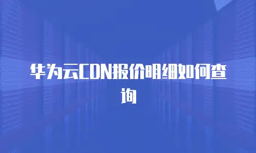 华为云CDN报价明细如何查询