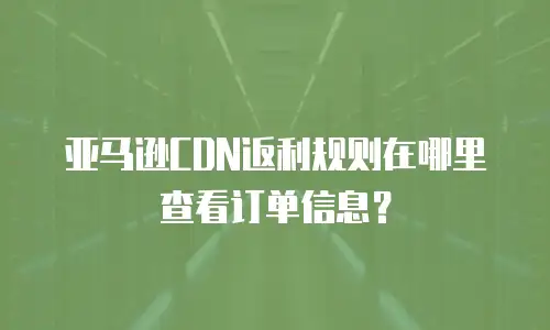 亚马逊CDN返利规则在哪里查看订单信息？