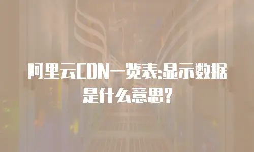 阿里云CDN一览表:显示数据是什么意思?